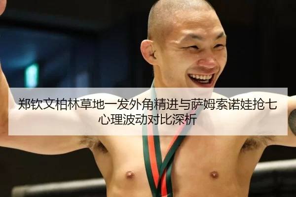 郑钦文柏林草地一发外角精进与萨姆索诺娃抢七心理波动对比深析